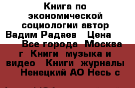 Книга по экономической социологии автор Вадим Радаев › Цена ­ 400 - Все города, Москва г. Книги, музыка и видео » Книги, журналы   . Ненецкий АО,Несь с.